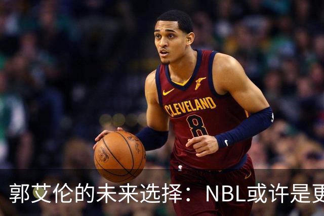 郭艾伦的未来选择：NBL或许是更理想的归宿